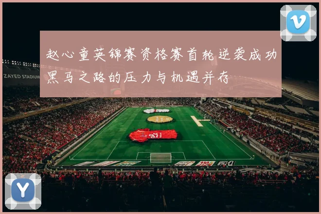赵心童英锦赛资格赛首轮逆袭成功黑马之路的压力与机遇并存