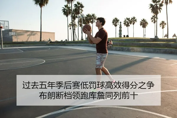 过去五年季后赛低罚球高效得分之争 布朗断档领跑库詹同列前十