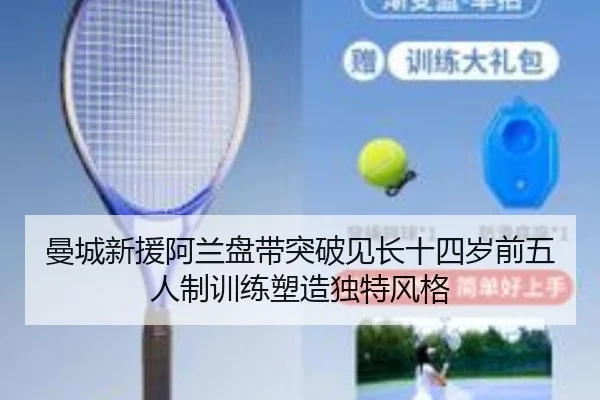 曼城新援阿兰盘带突破见长十四岁前五人制训练塑造独特风格